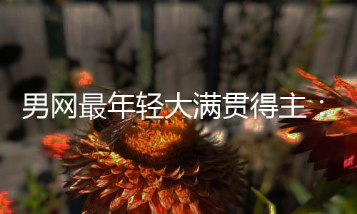 仅排纪录拉斯满贯华裔最年阿男网难破天才得主第1尔卡轻大