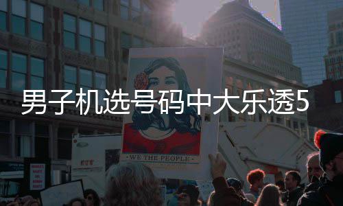 机选乐透号码中大中1男子 朋1万0万友曾