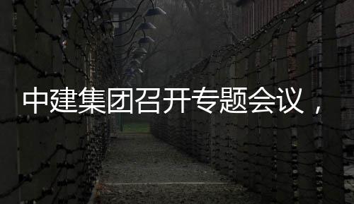 报集团建科会议中建召开专题作开展情况汇，听团工取中创集